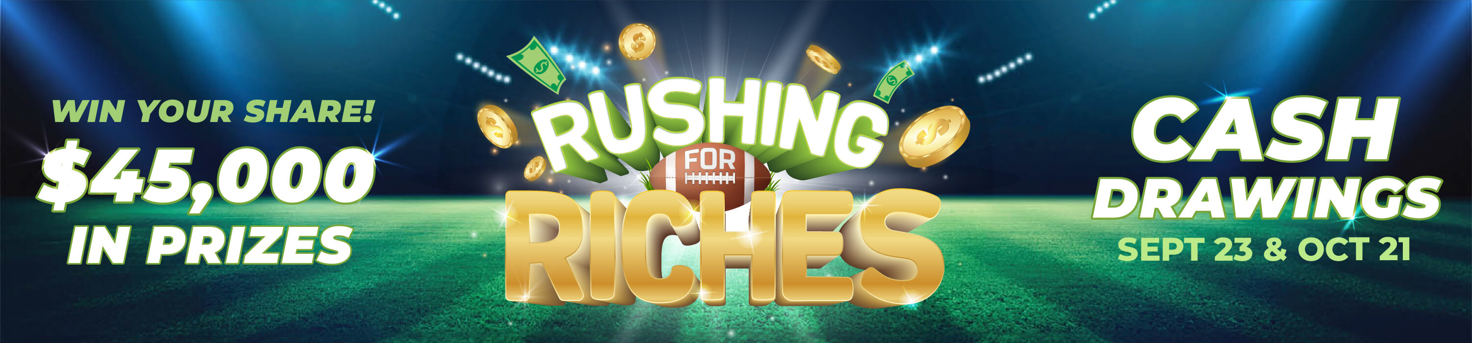 Rushing for Riches - Win your Share - $45,000 in prizes Cash drawings Sept 23 & Oct 21